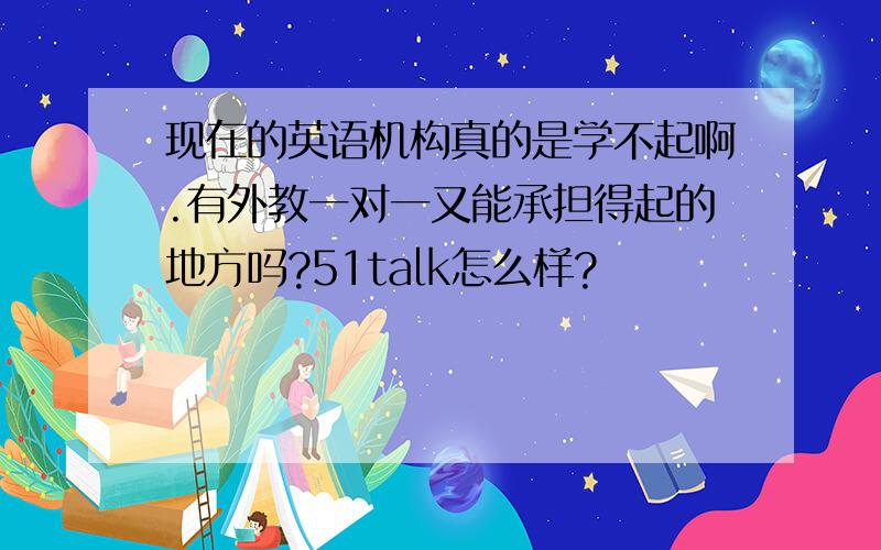 现在的英语机构真的是学不起啊.有外教一对一又能承担得起的地方吗?51talk怎么样?