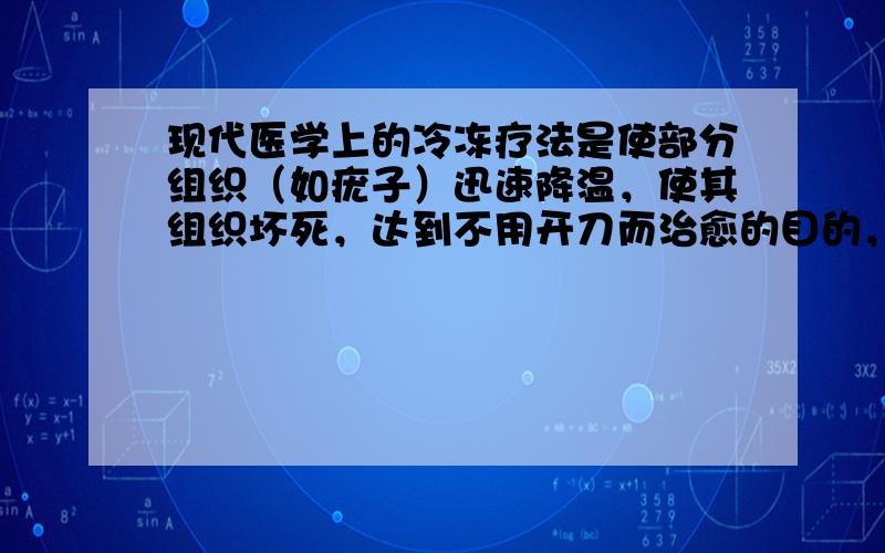 现代医学上的冷冻疗法是使部分组织（如疣子）迅速降温，使其组织坏死，达到不用开刀而治愈的目的，你能用所学的物理知识解释 冷冻疗法 的原因理吗！