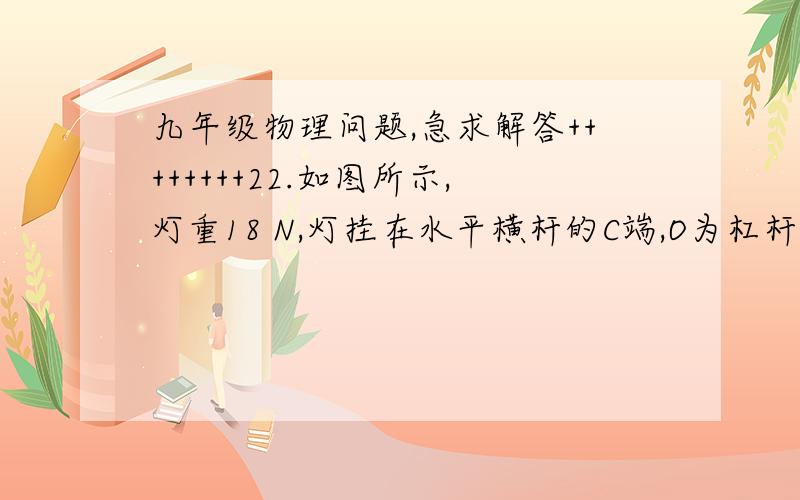 九年级物理问题,急求解答++++++++22.如图所示,灯重18 N,灯挂在水平横杆的C端,O为杠杆的支点,水平杆OC长2 m,杆重不计,BC长0.5 m,绳子BD作用在横杆上的拉力是多少?（∠DBO=   30°）