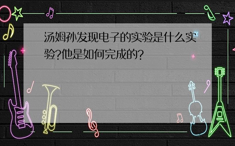 汤姆孙发现电子的实验是什么实验?他是如何完成的?