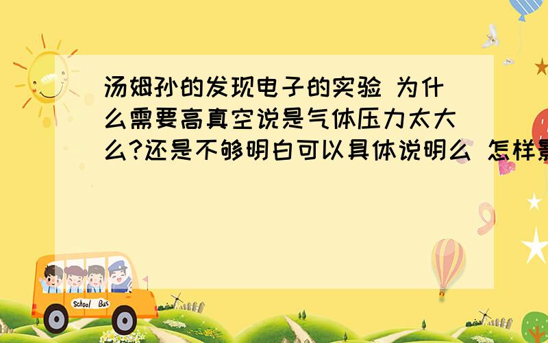 汤姆孙的发现电子的实验 为什么需要高真空说是气体压力太大么?还是不够明白可以具体说明么 怎样影响电子的偏转的