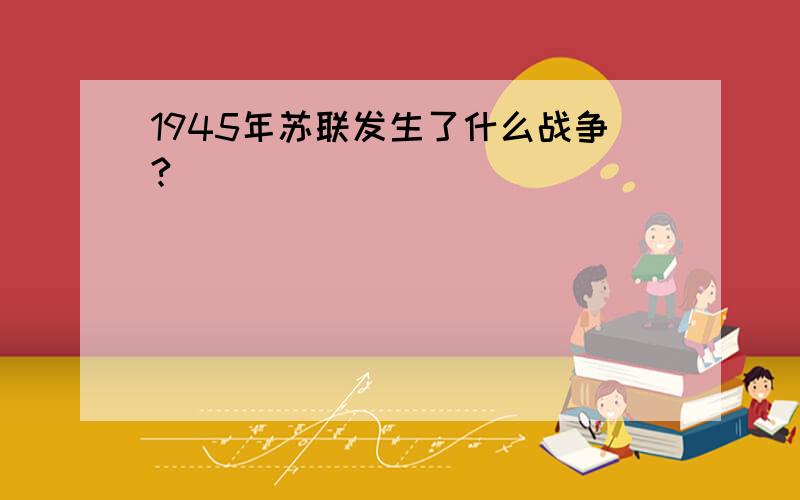 1945年苏联发生了什么战争?