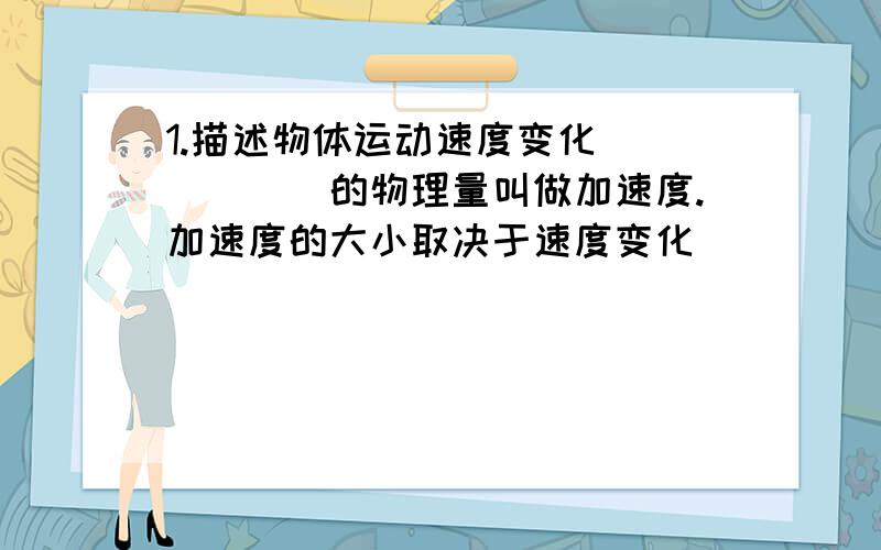 1.描述物体运动速度变化______的物理量叫做加速度.加速度的大小取决于速度变化______,而与速度的______无关.2.加速度的方向取决于______的方向,而与______方向无关.当a>0,表示速度______（选填“增