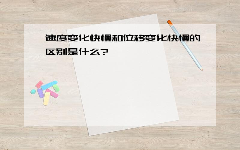 速度变化快慢和位移变化快慢的区别是什么?