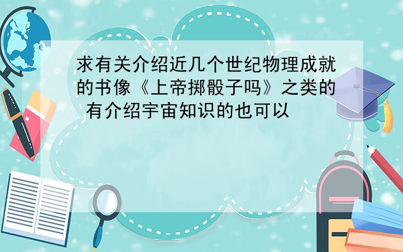 求有关介绍近几个世纪物理成就的书像《上帝掷骰子吗》之类的 有介绍宇宙知识的也可以