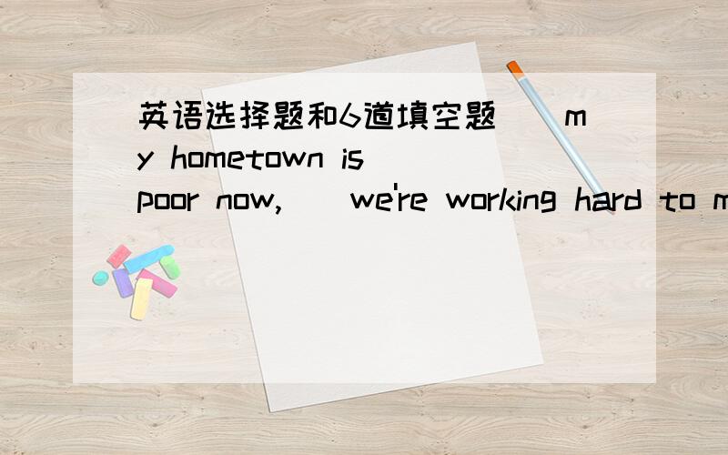 英语选择题和6道填空题＿＿my hometown is poor now,＿＿we're working hard to make her richer.A.Though；but B.Though；still C.Though；/ D.Because；so 填空2.We should do something to stop sandstorms ＿＿happening again and again.3.S