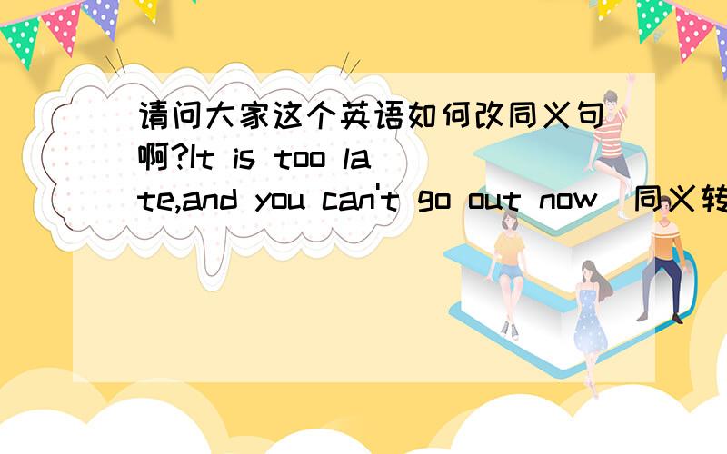 请问大家这个英语如何改同义句啊?It is too late,and you can't go out now(同义转换）It is( )( )for you( )( )( )now我做了但是多了一个空