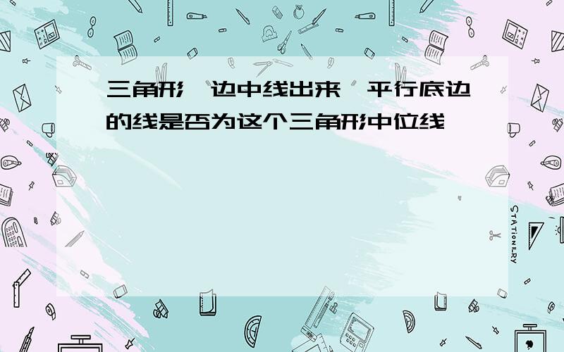 三角形一边中线出来,平行底边的线是否为这个三角形中位线