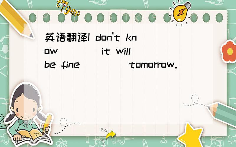 英语翻译I don't know____it will be fine ____tomorrow.