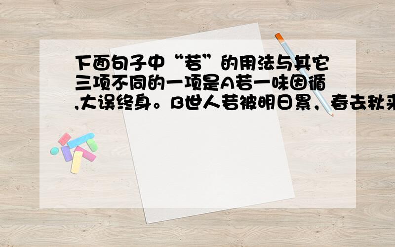 下面句子中“若”的用法与其它三项不同的一项是A若一味因循,大误终身。B世人若被明日累，春去秋来老将至。C汝心之固，固不可彻，曾不若孀妻弱子。D若有作奸犯科及为忠善者请告诉我