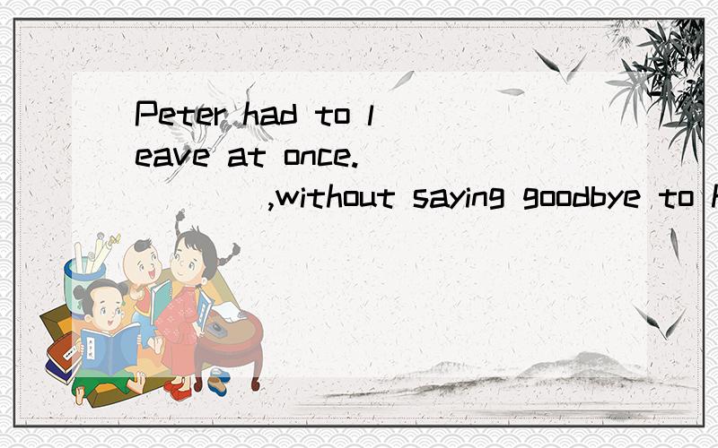 Peter had to leave at once._____,without saying goodbye to his classmates.A.So did he B.So he didC.So had he