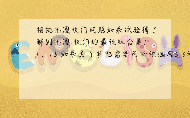 相机光圈快门问题如果试验得了解到光圈,快门的最佳组合是11、15,如果为了其他需要而必须选用5.6的光圈,问应该选用的快门我是指有一道题,题目内容是:镜头的透光面积由叫