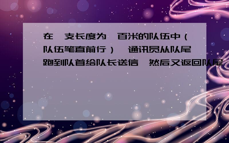 在一支长度为一百米的队伍中（队伍笔直前行）,通讯员从队尾跑到队首给队长送信,然后又返回队尾,此时队伍前行了100米.已知队伍和通讯员的速度一定,求通讯员共走的路程.