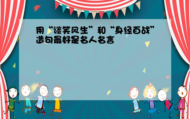 用“谈笑风生”和“身经百战”造句最好是名人名言