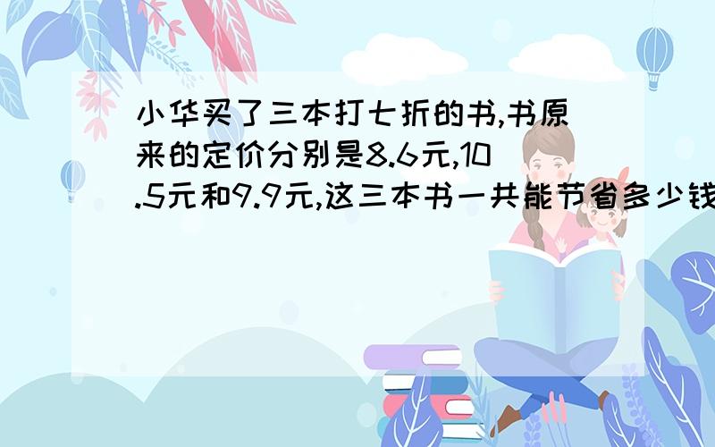 小华买了三本打七折的书,书原来的定价分别是8.6元,10.5元和9.9元,这三本书一共能节省多少钱