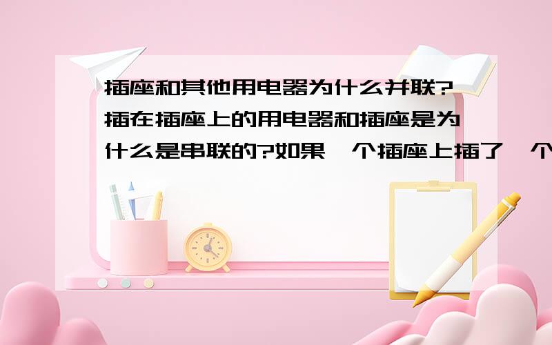 插座和其他用电器为什么并联?插在插座上的用电器和插座是为什么是串联的?如果一个插座上插了一个接线板,那插座和这个接线板是串联还是并联?接线板上的插座是串联还是并联?插座是用