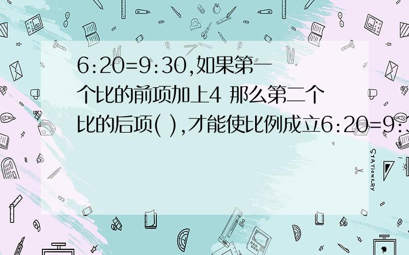 6:20=9:30,如果第一个比的前项加上4 那么第二个比的后项( ),才能使比例成立6:20=9:30,如果第一个比的前项加上4 那么第二个比的后项( ),才能使比例成立 要算式啊