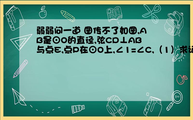 弱弱问一道 图传不了如图,AB是⊙O的直径,弦CD⊥AB与点E,点P在⊙O上,∠1=∠C,（1）求证：CB∥PD；（2）若BC=3,sin∠P=3/5,求⊙O的直径．