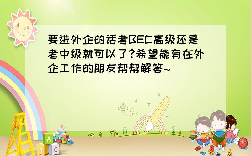 要进外企的话考BEC高级还是考中级就可以了?希望能有在外企工作的朋友帮帮解答~