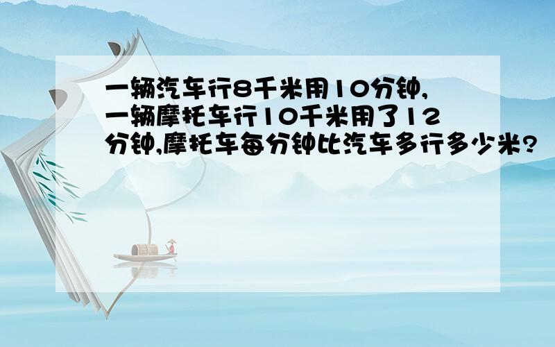 一辆汽车行8千米用10分钟,一辆摩托车行10千米用了12分钟,摩托车每分钟比汽车多行多少米?