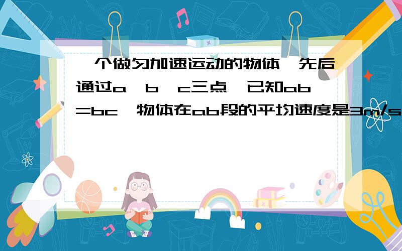 一个做匀加速运动的物体,先后通过a、b、c三点,已知ab=bc,物体在ab段的平均速度是3m/s,在bc段的平均速度是6m/s,则物体通过b点的速度是 m/s