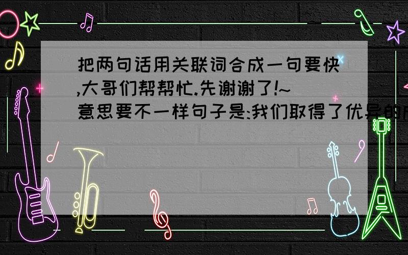 把两句话用关联词合成一句要快,大哥们帮帮忙.先谢谢了!~意思要不一样句子是:我们取得了优异的成绩.  我们没有任何值得骄傲的理由.忘了说了,要三句