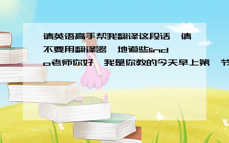 请英语高手帮我翻译这段话,请不要用翻译器,地道些linda老师你好,我是你教的今天早上第一节课的二班的lisa,这个大班级由两个专业的两个班级组成,我是在这个班管理系的唯一一个女生.今天