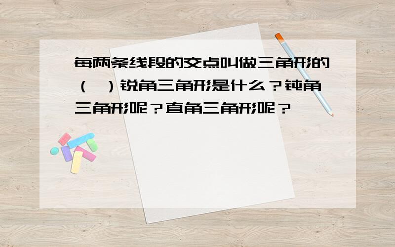 每两条线段的交点叫做三角形的（ ）锐角三角形是什么？钝角三角形呢？直角三角形呢？