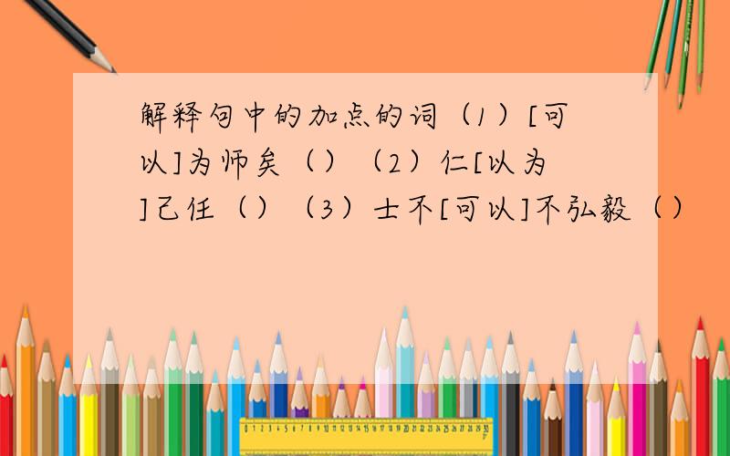 解释句中的加点的词（1）[可以]为师矣（）（2）仁[以为]己任（）（3）士不[可以]不弘毅（）