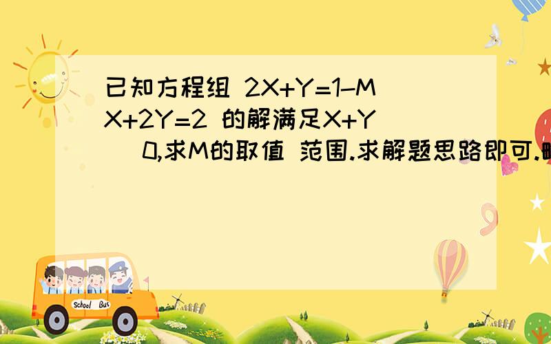 已知方程组 2X+Y=1-MX+2Y=2 的解满足X+Y 〉0,求M的取值 范围.求解题思路即可.略简洁即可.