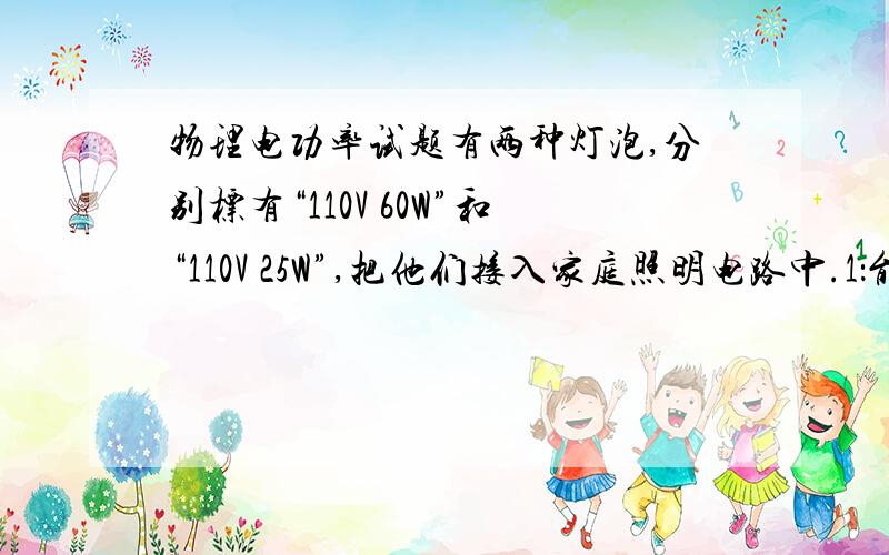 物理电功率试题有两种灯泡,分别标有“110V 60W”和“110V 25W”,把他们接入家庭照明电路中.1：能不能各取一只串联使用.2：若把两种灯泡在同一电路中混合使用,并使他们都正常发光,最少应各