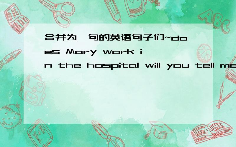 合并为一句的英语句子们~does Mary work in the hospital will you tell me will you tell me ____ Mary ____ in the hospital can you dance she asks meshe asks me ____ i ____ dancewhat did they fight about do you know do you know what they ___ __