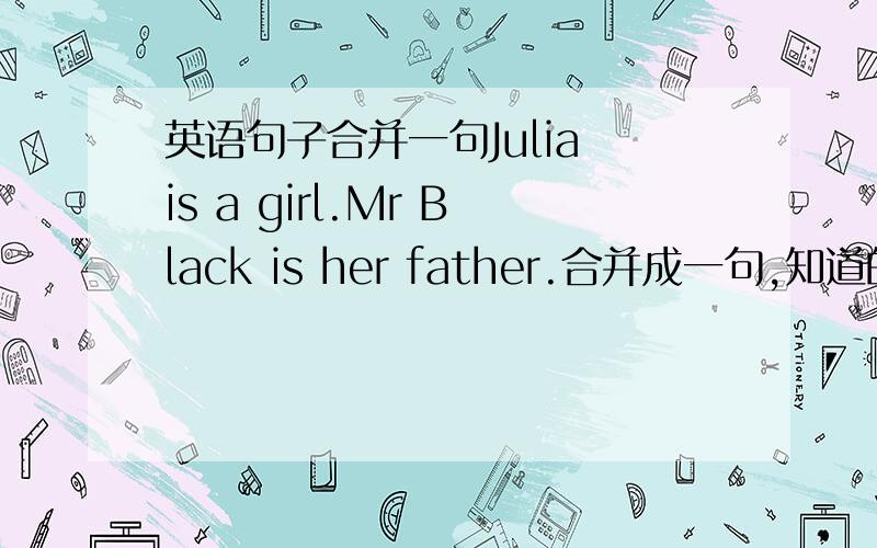 英语句子合并一句Julia is a girl.Mr Black is her father.合并成一句,知道的告诉下,