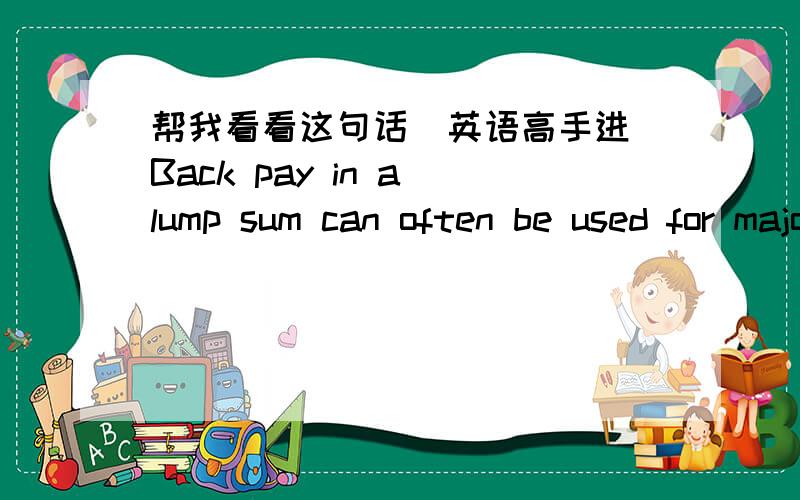 帮我看看这句话（英语高手进）Back pay in a lump sum can often be used for major purchases or investments.1.这句话的意思是什么?2.单独的back pay怎么翻译?