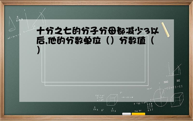 十分之七的分子分母都减少3以后,他的分数单位（）分数值（）