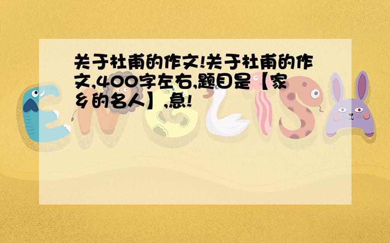 关于杜甫的作文!关于杜甫的作文,400字左右,题目是【家乡的名人】,急!