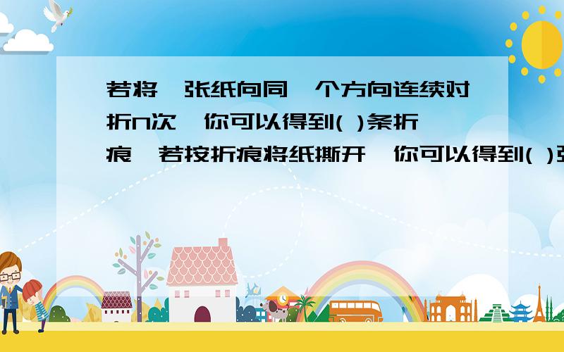 若将一张纸向同一个方向连续对折N次,你可以得到( )条折痕,若按折痕将纸撕开,你可以得到( )张纸