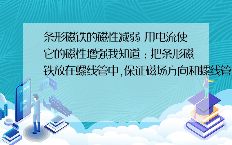 条形磁铁的磁性减弱 用电流使它的磁性增强我知道：把条形磁铁放在螺线管中,保证磁场方向和螺线管内部磁场线方向相同.给线圈加上直流电.一段时间后,磁铁磁性就会变强但是如果线圈的