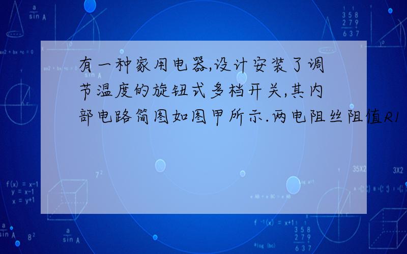 有一种家用电器,设计安装了调节温度的旋钮式多档开关,其内部电路简图如图甲所示.两电阻丝阻值R1 =R2 =242Ω,旋转多档开关的旋钮可以改变a、b、c、d四个接线之间的连接情况,从而使家用电器