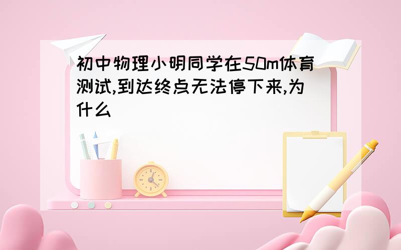 初中物理小明同学在50m体育测试,到达终点无法停下来,为什么