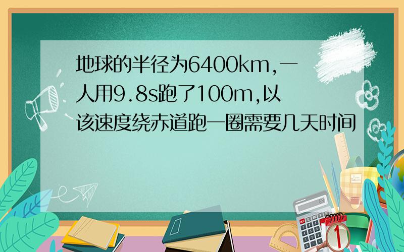 地球的半径为6400km,一人用9.8s跑了100m,以该速度绕赤道跑一圈需要几天时间