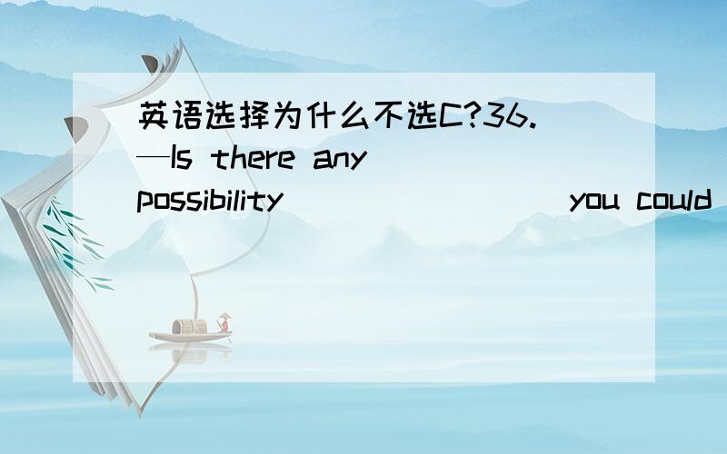 英语选择为什么不选C?36.—Is there any possibility ________you could pick me up at the airport?—No problem.A.that B.when C.whether D.what这句话是什么从句？