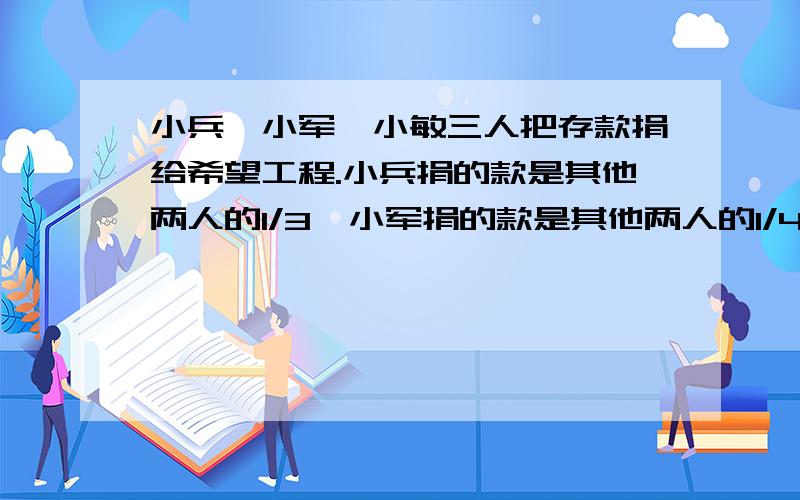 小兵,小军,小敏三人把存款捐给希望工程.小兵捐的款是其他两人的1/3,小军捐的款是其他两人的1/4,小敏捐了110元.小兵和小军各捐了多少元?