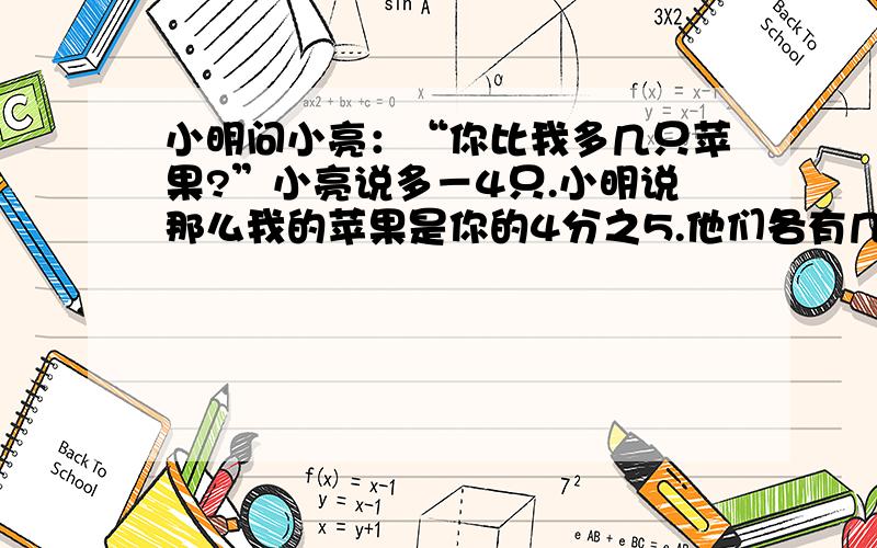 小明问小亮：“你比我多几只苹果?”小亮说多－4只.小明说那么我的苹果是你的4分之5.他们各有几只苹果?