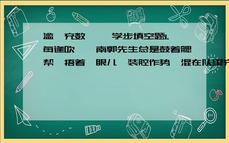 滥竽充数 邯郸学步填空题1.每逢吹竽,南郭先生总是鼓着腮帮,捂着竽眼儿,装腔作势,混在队里充数.他混了一次又一次,都没有被发觉.这两个句子之间是什么关系?能用关联词连起来吗?