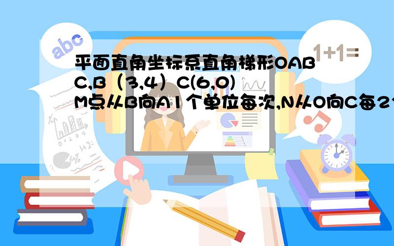 平面直角坐标系直角梯形OABC,B（3,4）C(6,0)M点从B向A1个单位每次,N从O向C每2个单位每秒,2点同时运动t秒.1 多少后MNCD为平行四边形2 多少秒后MN垂直OC,为矩形?3 是否存在t的值使AMCD是等腰梯形?4 多