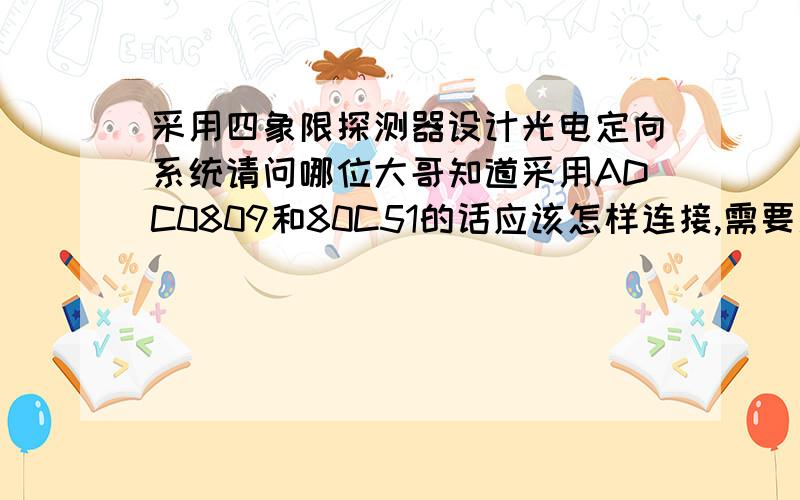 采用四象限探测器设计光电定向系统请问哪位大哥知道采用ADC0809和80C51的话应该怎样连接,需要用几位开关?有没有能给我画个图的?我现在前续电路产生2路模拟信号,需要使用ADC0809转换成数字