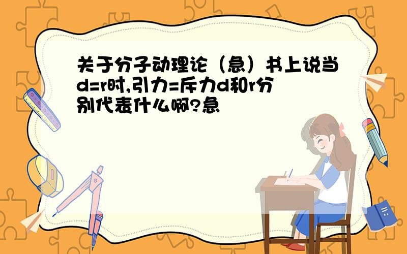 关于分子动理论（急）书上说当d=r时,引力=斥力d和r分别代表什么啊?急