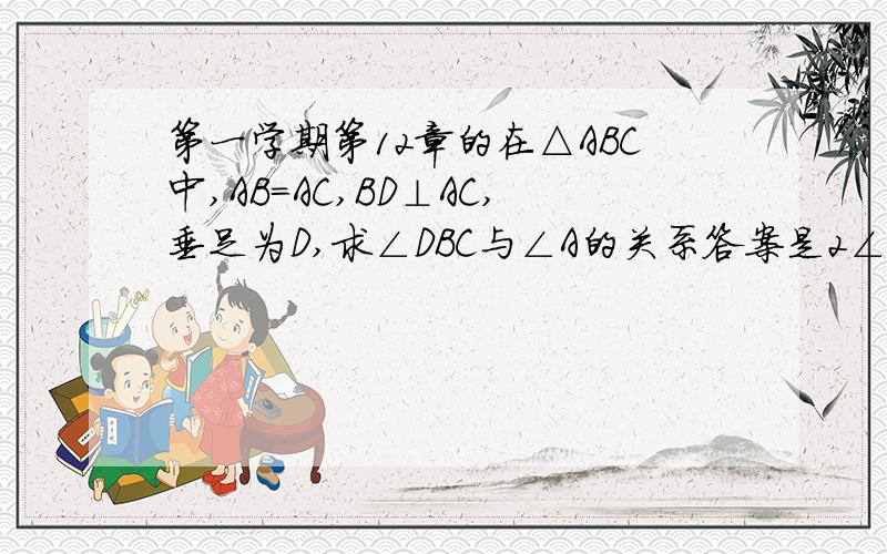 第一学期第12章的在△ABC中,AB=AC,BD⊥AC,垂足为D,求∠DBC与∠A的关系答案是2∠DBC=∠A