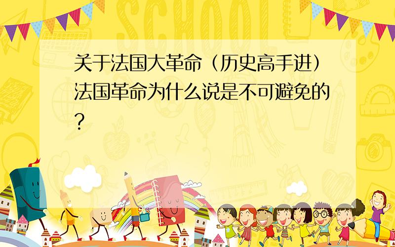 关于法国大革命（历史高手进）法国革命为什么说是不可避免的?